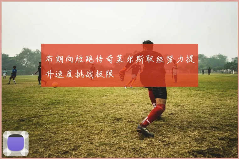布朗向短跑传奇莱尔斯取经努力提升速度挑战极限