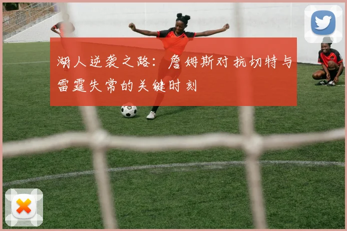 湖人逆袭之路：詹姆斯对抗切特与雷霆失常的关键时刻
