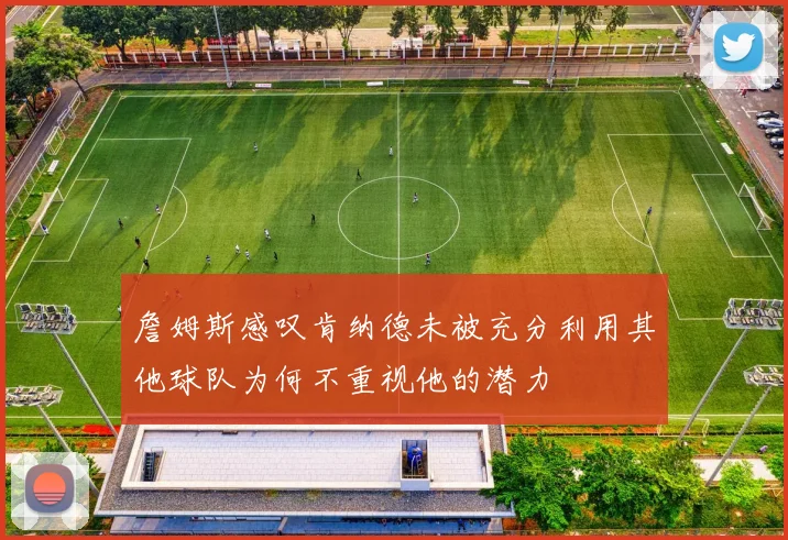 詹姆斯感叹肯纳德未被充分利用其他球队为何不重视他的潜力