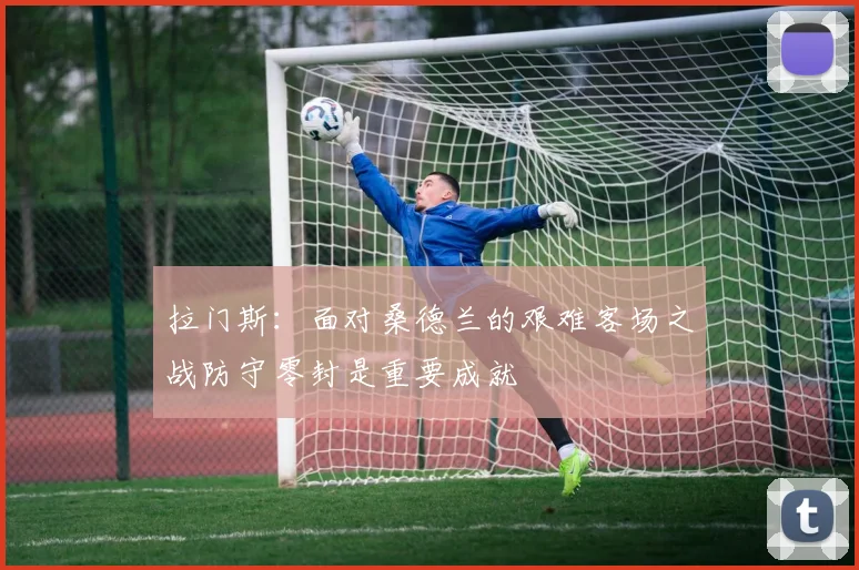拉门斯：面对桑德兰的艰难客场之战防守零封是重要成就