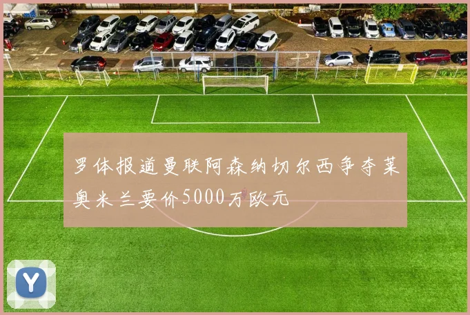 罗体报道曼联阿森纳切尔西争夺莱奥米兰要价5000万欧元