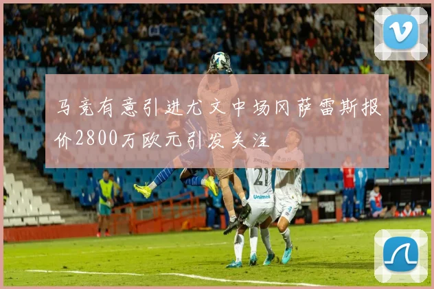 马竞有意引进尤文中场冈萨雷斯报价2800万欧元引发关注
