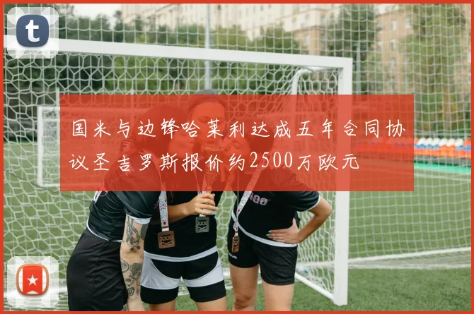 国米与边锋哈莱利达成五年合同协议圣吉罗斯报价约2500万欧元