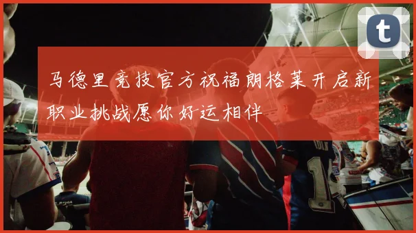 马德里竞技官方祝福朗格莱开启新职业挑战愿你好运相伴