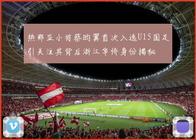 热那亚小将蔡昀翼首次入选U15国足引关注其背后浙江华侨身份揭秘