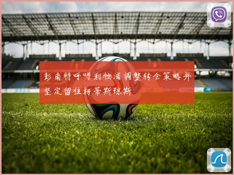 彭南特呼吁利物浦调整转会策略并坚定留住柯蒂斯琼斯