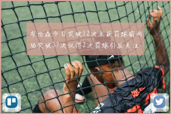 布伦森今日突破12次未获罚球前两场突破37次仅得2次罚球引发关注