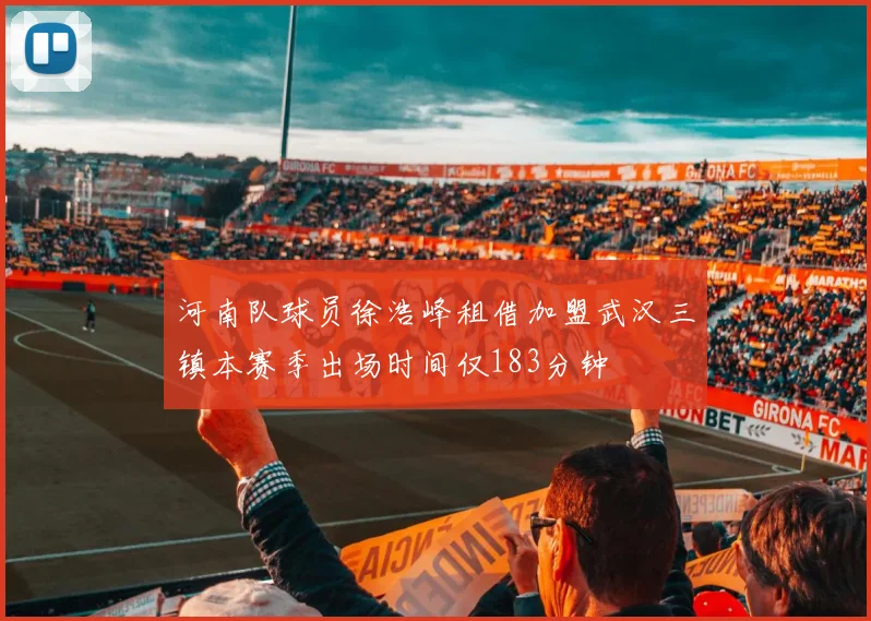 河南队球员徐浩峰租借加盟武汉三镇本赛季出场时间仅183分钟