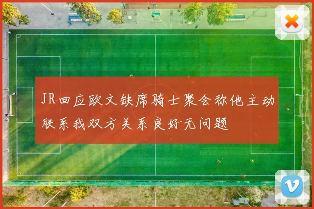JR回应欧文缺席骑士聚会称他主动联系我双方关系良好无问题