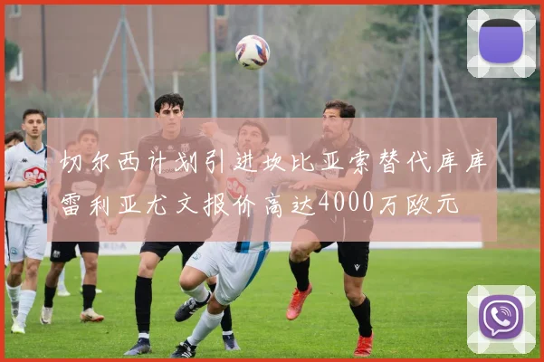 切尔西计划引进坎比亚索替代库库雷利亚尤文报价高达4000万欧元