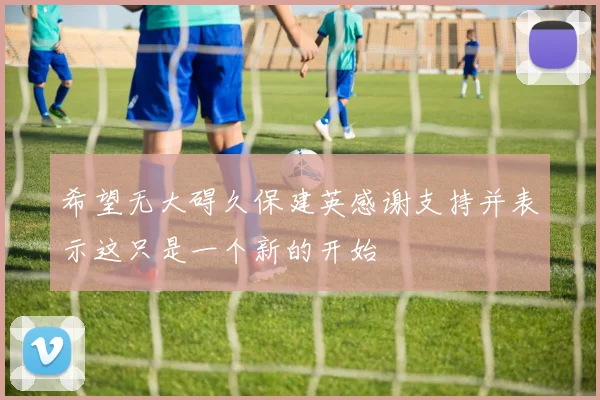 希望无大碍久保建英感谢支持并表示这只是一个新的开始
