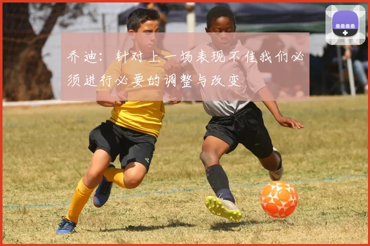 乔迪：针对上一场表现不佳我们必须进行必要的调整与改变