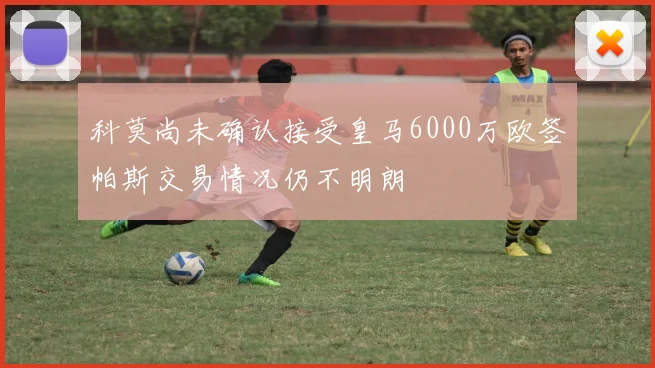 科莫尚未确认接受皇马6000万欧签帕斯交易情况仍不明朗