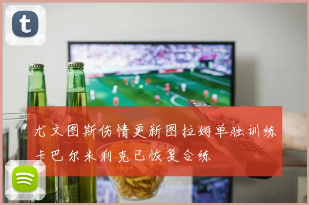 尤文图斯伤情更新图拉姆单独训练卡巴尔米利克已恢复合练