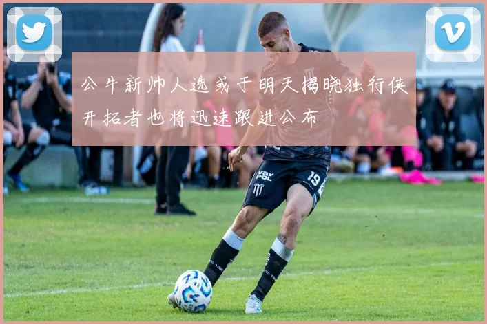 公牛新帅人选或于明天揭晓独行侠开拓者也将迅速跟进公布