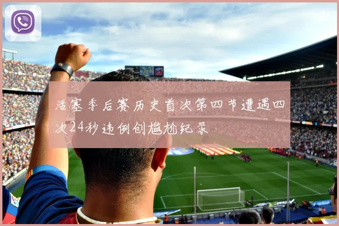 活塞季后赛历史首次第四节遭遇四次24秒违例创尴尬纪录