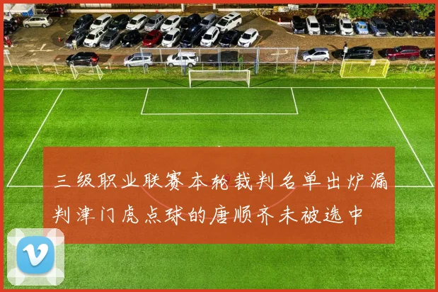 三级职业联赛本轮裁判名单出炉漏判津门虎点球的唐顺齐未被选中